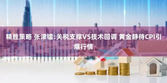 精胜策略 张津镭:关税支撑VS技术回调 黄金静待CPI引爆行情