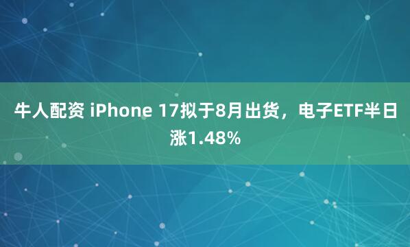 牛人配资 iPhone 17拟于8月出货，电子ETF半日涨1.48%