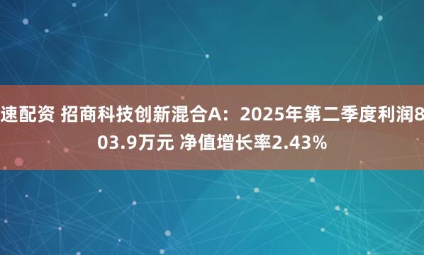 速配资 招商科技创新混合A：2025年第二季度利润803.9万元 净值增长率2.43%