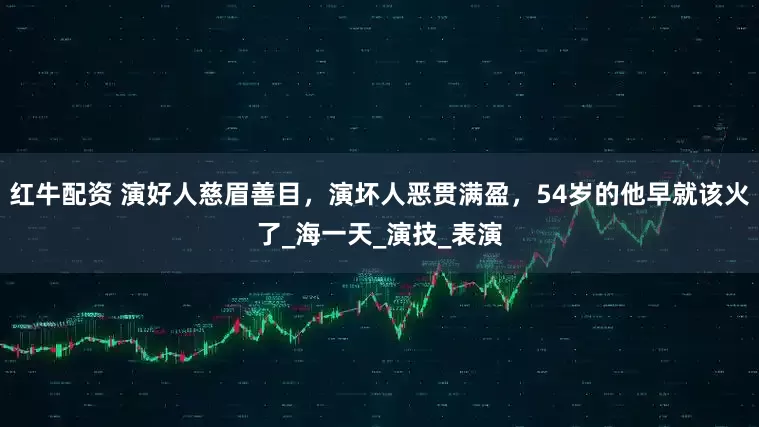 红牛配资 演好人慈眉善目，演坏人恶贯满盈，54岁的他早就该火了_海一天_演技_表演