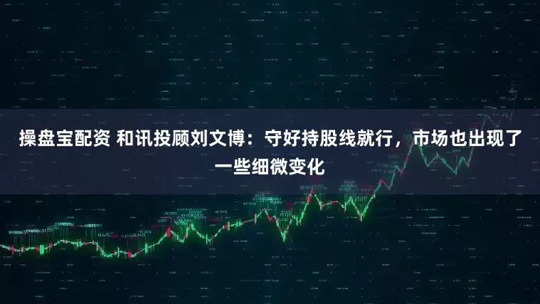 操盘宝配资 和讯投顾刘文博：守好持股线就行，市场也出现了一些细微变化