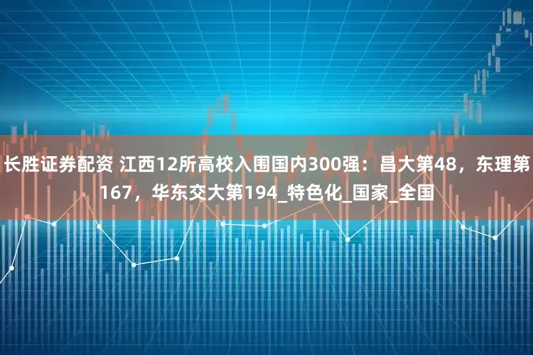 长胜证券配资 江西12所高校入围国内300强：昌大第48，东理第167，华东交大第194_特色化_国家_全国