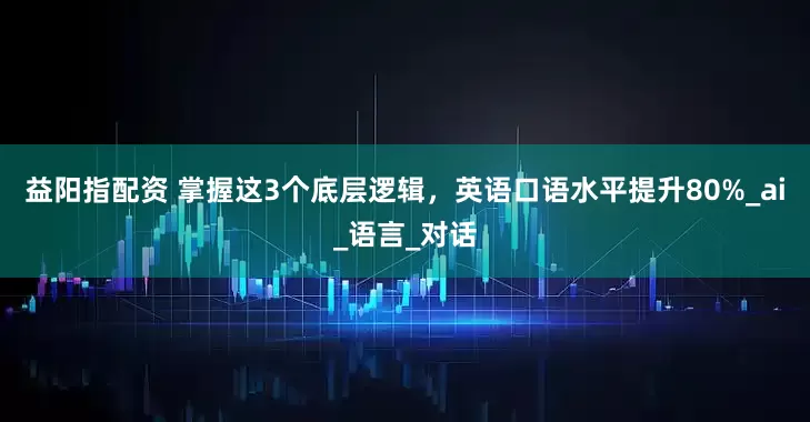 益阳指配资 掌握这3个底层逻辑，英语口语水平提升80%_ai_语言_对话