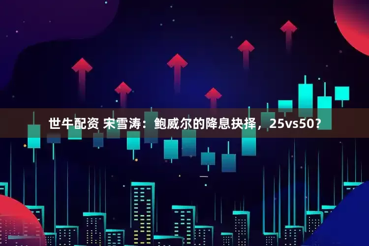 世牛配资 宋雪涛:鲍威尔的降息抉择,25vs50?