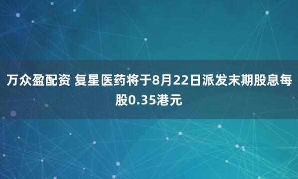 万众盈配资 复星医药将于8月22日派发末期股息每股0.35港元