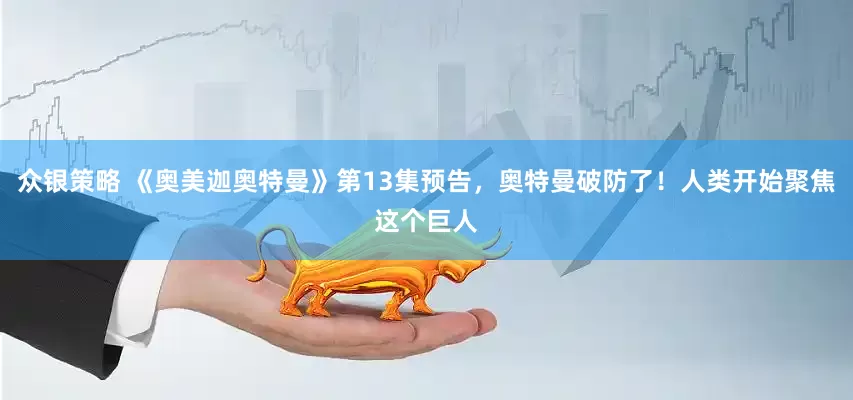 众银策略 《奥美迦奥特曼》第13集预告，奥特曼破防了！人类开始聚焦这个巨人