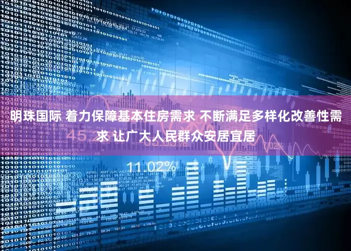 明珠国际 着力保障基本住房需求 不断满足多样化改善性需求 让广大人民群众安居宜居