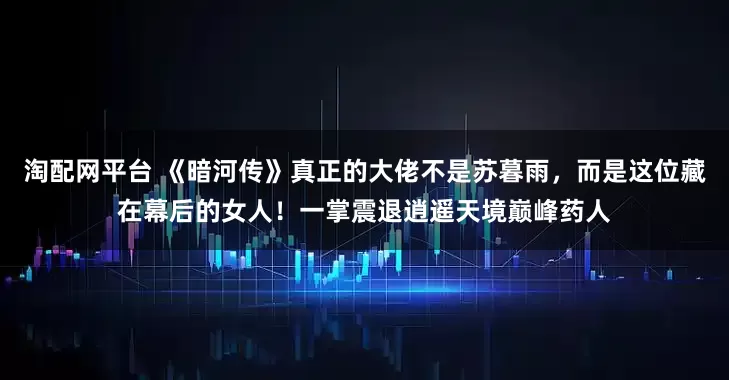 淘配网平台 《暗河传》真正的大佬不是苏暮雨，而是这位藏在幕后的女人！一掌震退逍遥天境巅峰药人