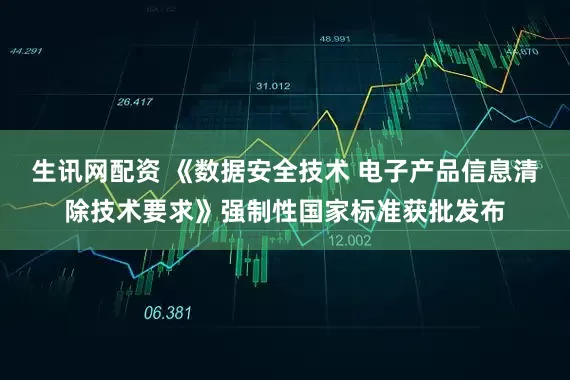 生讯网配资 《数据安全技术 电子产品信息清除技术要求》强制性国家标准获批发布