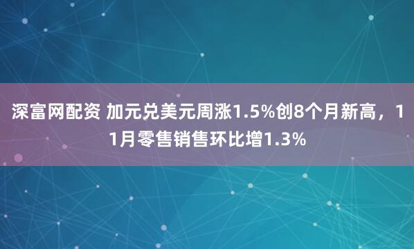 深富网配资 加元兑美元周涨1.5%创8个月新高，11月零售销售环比增1.3%
