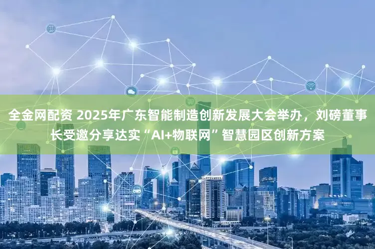 全金网配资 2025年广东智能制造创新发展大会举办，刘磅董事长受邀分享达实“AI+物联网”智慧园区创新方案