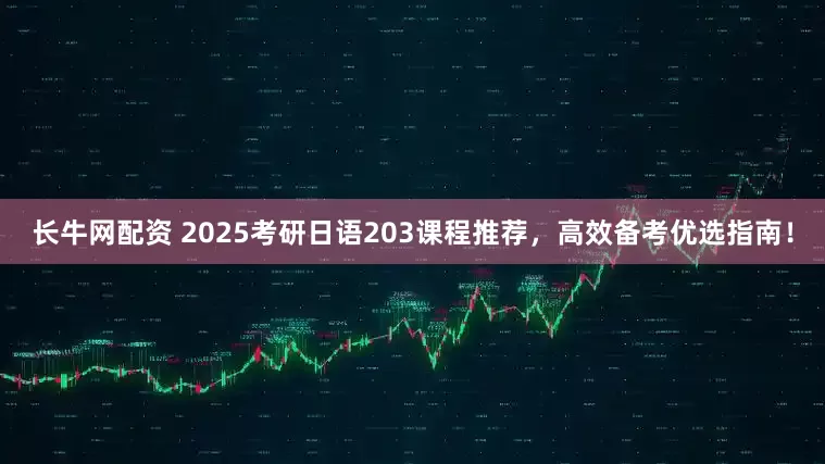 长牛网配资 2025考研日语203课程推荐，高效备考优选指南！