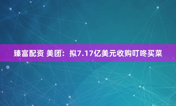 臻富配资 美团：拟7.17亿美元收购叮咚买菜