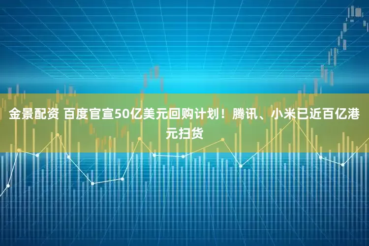 金景配资 百度官宣50亿美元回购计划！腾讯、小米已近百亿港元扫货