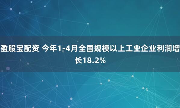 盈股宝配资 今年1-4月全国规模以上工业企业利润增长18.2%